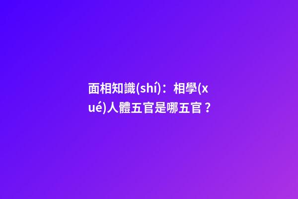 面相知識(shí)：相學(xué)人體五官是哪五官？